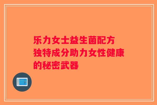 乐力女士益生菌配方 独特成分助力女性健康的秘密武器 乐力女士益生菌配方 独特成分助力女性健康的秘密武器