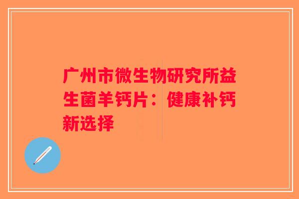 广州市微生物研究所益生菌羊钙片：健康补钙新选择