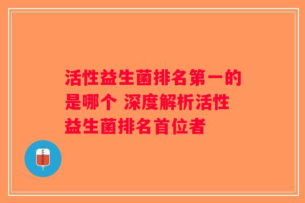 活性益生菌排名第一的是哪个 深度解析活性益生菌排名首位者