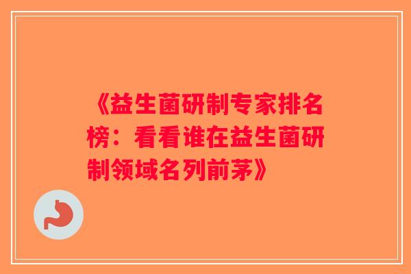 《益生菌研制专家排名榜：看看谁在益生菌研制领域名列前茅》