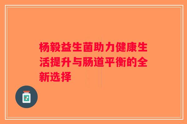 杨毅益生菌助力健康生活提升与肠道平衡的全新选择 杨毅益生菌助力健康生活提升与肠道平衡的全新选择