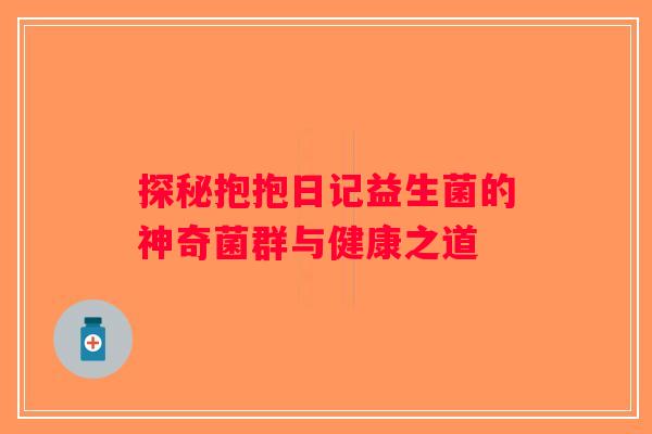 探秘抱抱日记益生菌的神奇菌群与健康之道 探秘抱抱日记益生菌的神奇菌群与健康之道