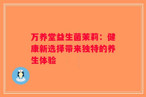 万养堂益生菌茉莉:健康新选择带来独特的养生体验 万养堂益生菌茉莉:健康新选择带来独特的养生体验