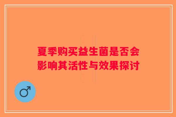 夏季购买益生菌是否会影响其活性与效果探讨