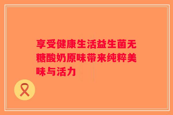 享受健康生活益生菌无糖酸奶原味带来纯粹美味与活力