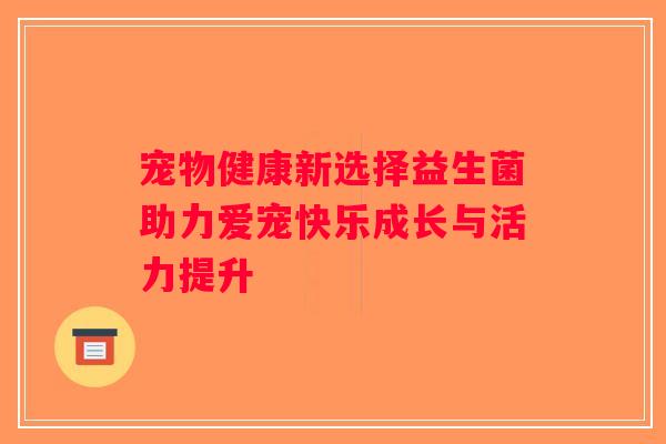 宠物健康新选择益生菌助力爱宠快乐成长与活力提升