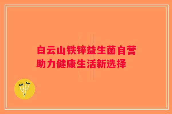 白云山铁锌益生菌自营助力健康生活新选择 白云山铁锌益生菌自营助力健康生活新选择