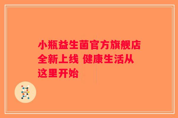小瓶益生菌官方旗舰店全新上线 健康生活从这里开始
