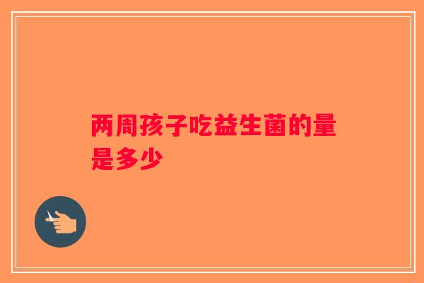 两周孩子吃益生菌的量是多少