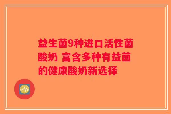 益生菌9种进口活性菌酸奶 富含多种有益菌的健康酸奶新选择 益生菌9种进口活性菌酸奶 富含多种有益菌的健康酸奶新选择