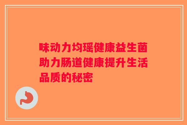 味动力均瑶健康益生菌助力肠道健康提升生活品质的秘密 味动力均瑶健康益生菌助力肠道健康提升生活品质的秘密