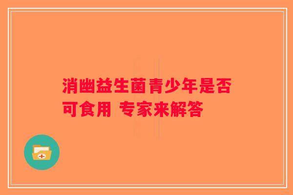 消幽益生菌青少年是否可食用 专家来解答 消幽益生菌青少年是否可食用 专家来解答