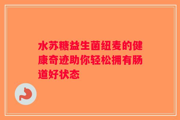 水苏糖益生菌纽麦的健康奇迹助你轻松拥有肠道好状态
