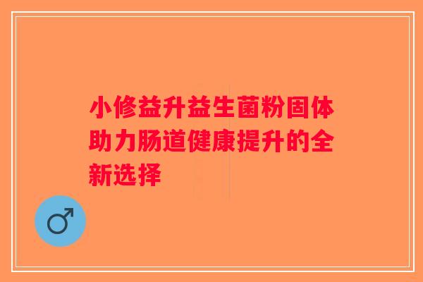 小修益升益生菌粉固体助力肠道健康提升的全新选择 小修益升益生菌粉固体助力肠道健康提升的全新选择