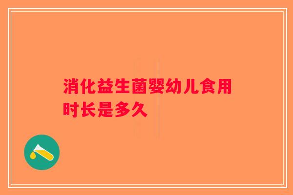 消化益生菌婴幼儿食用时长是多久 消化益生菌婴幼儿食用时长是多久