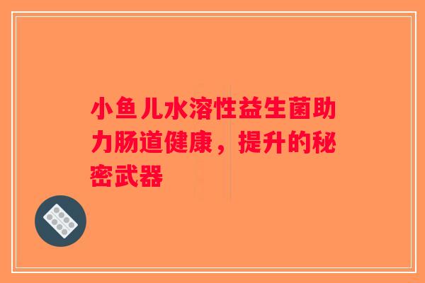 小鱼儿水溶性益生菌助力肠道健康，提升的秘密武器