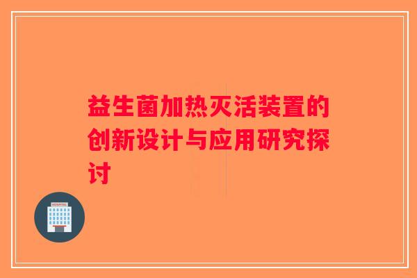益生菌加热灭活装置的创新设计与应用研究探讨 益生菌加热灭活装置的创新设计与应用研究探讨