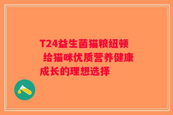 T24益生菌猫粮纽顿 给猫咪优质营养健康成长的理想选择