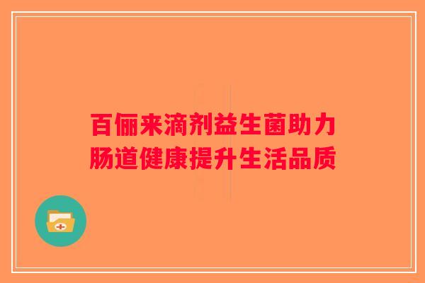 百俪来滴剂益生菌助力肠道健康提升生活品质 百俪来滴剂益生菌助力肠道健康提升生活品质