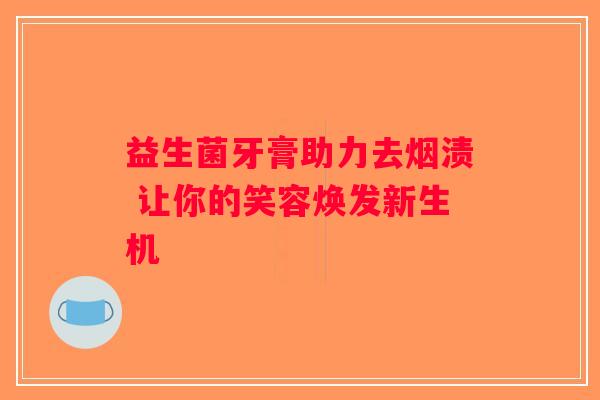 益生菌牙膏助力去烟渍 让你的笑容焕发新生机