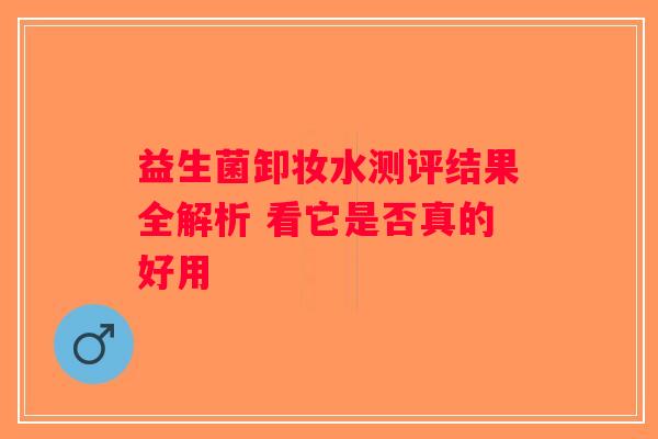 益生菌卸妆水测评结果全解析 看它是否真的好用