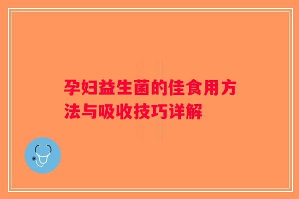 孕妇益生菌的佳食用方法与吸收技巧详解