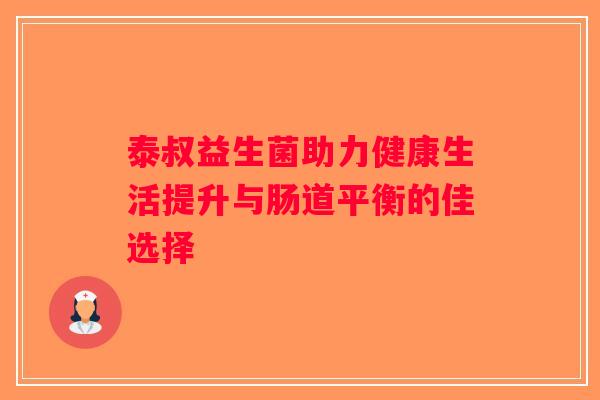 泰叔益生菌助力健康生活提升与肠道平衡的佳选择