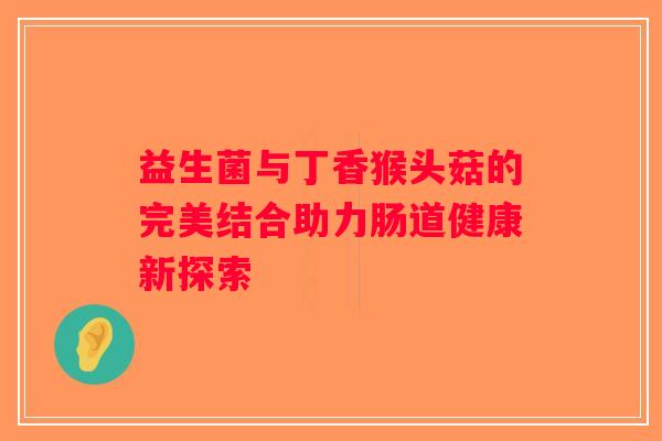 益生菌与丁香猴头菇的完美结合助力肠道健康新探索