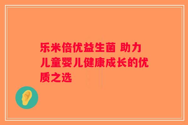 乐米倍优益生菌 助力儿童婴儿健康成长的优质之选