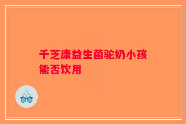 千芝康益生菌驼奶小孩能否饮用