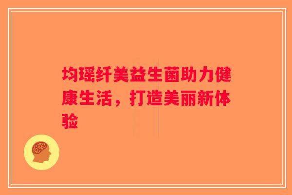 均瑶纤美益生菌助力健康生活,打造美丽新体验 均瑶纤美益生菌助力健康生活,打造美丽新体验