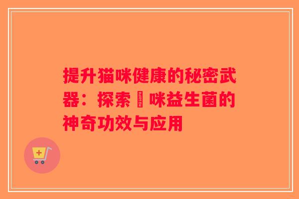 提升猫咪健康的秘密武器：探索貓咪益生菌的神奇功效与应用