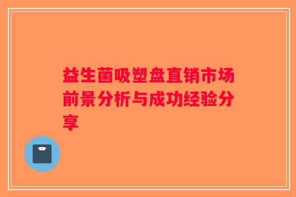 益生菌吸塑盘直销市场前景分析与成功经验分享 益生菌吸塑盘直销市场前景分析与成功经验分享