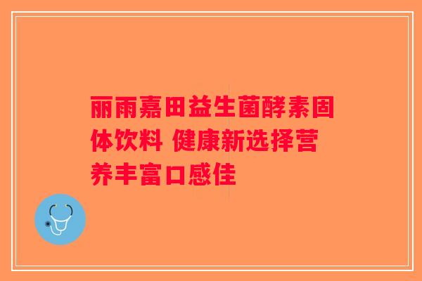 丽雨嘉田益生菌酵素固体饮料 健康新选择营养丰富口感佳 丽雨嘉田益生菌酵素固体饮料 健康新选择营养丰富口感佳
