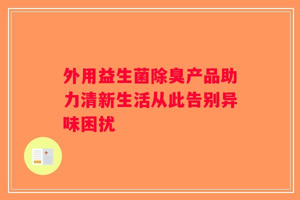 外用益生菌除臭产品助力清新生活从此告别异味困扰