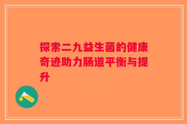 探索二九益生菌的健康奇迹助力肠道平衡与提升