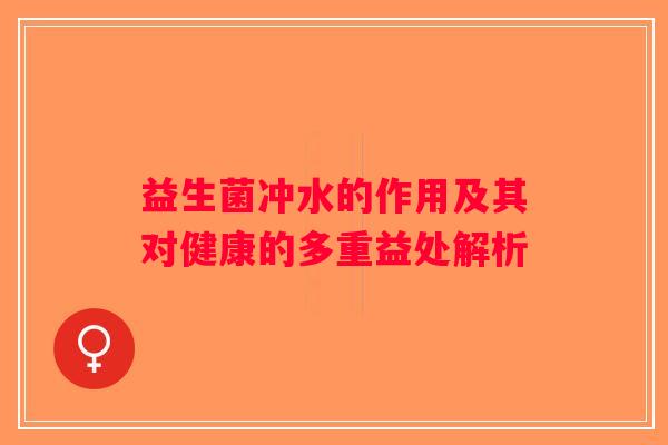 益生菌冲水的作用及其对健康的多重益处解析 益生菌冲水的作用及其对健康的多重益处解析