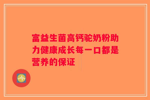 富益生菌高钙驼奶粉助力健康成长每一口都是营养的保证