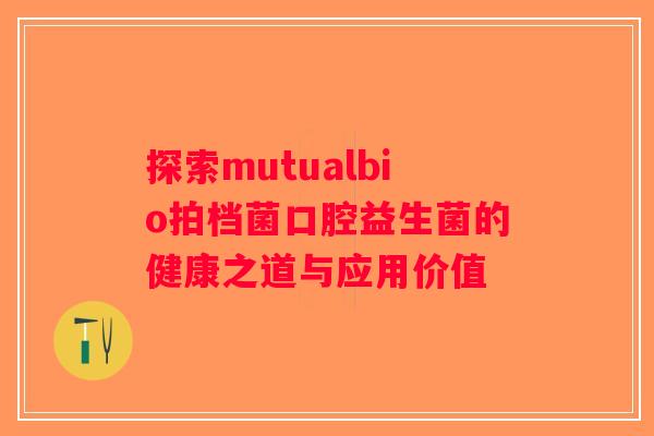 探索mutualbio拍档菌口腔益生菌的健康之道与应用价值