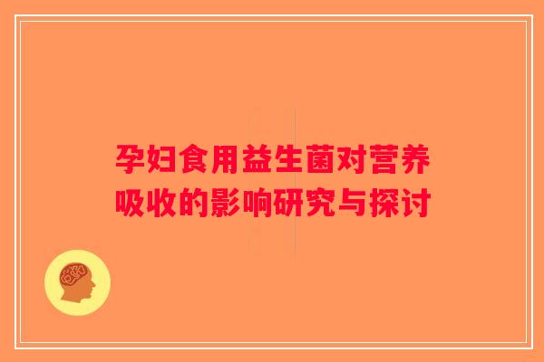 孕妇食用益生菌对营养吸收的影响研究与探讨