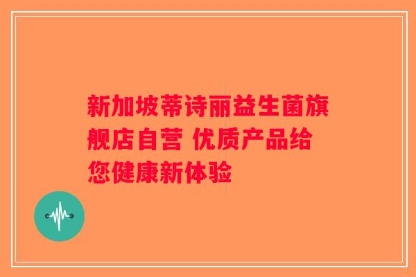 新加坡蒂诗丽益生菌旗舰店自营 优质产品给您健康新体验 新加坡蒂诗丽益生菌旗舰店自营 优质产品给您健康新体验