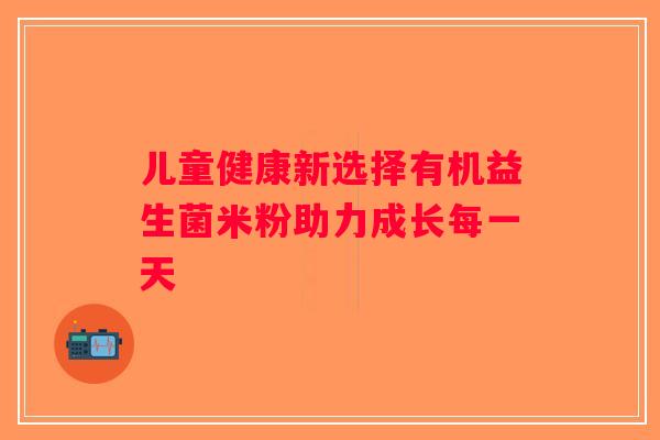 儿童健康新选择有机益生菌米粉助力成长每一天