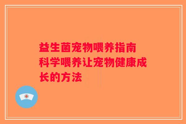 益生菌宠物喂养指南 科学喂养让宠物健康成长的方法 益生菌宠物喂养指南 科学喂养让宠物健康成长的方法