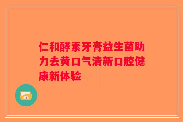 仁和酵素牙膏益生菌助力去黄口气清新口腔健康新体验 仁和酵素牙膏益生菌助力去黄口气清新口腔健康新体验