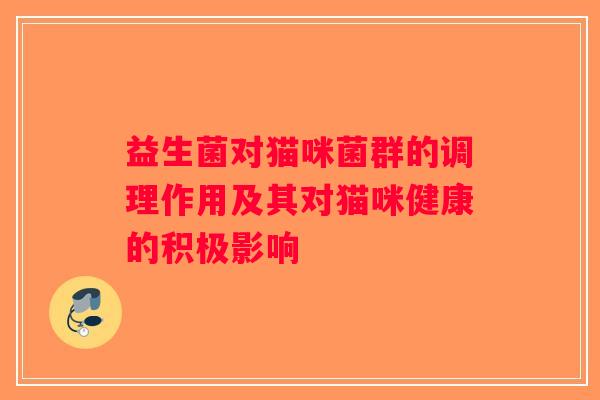 益生菌对猫咪菌群的调理作用及其对猫咪健康的积极影响