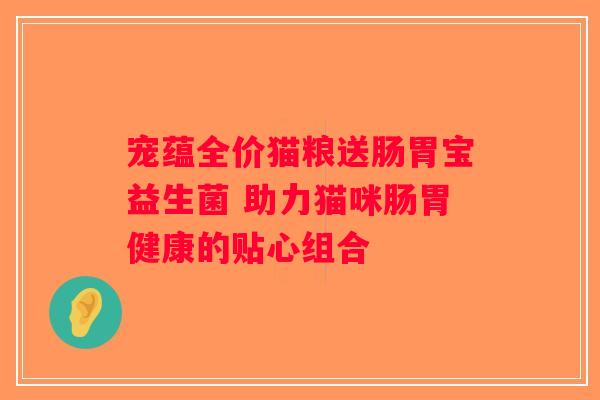 宠蕴全价猫粮送肠胃宝益生菌 助力猫咪肠胃健康的贴心组合