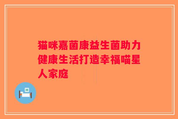 猫咪嘉菌康益生菌助力健康生活打造幸福喵星人家庭