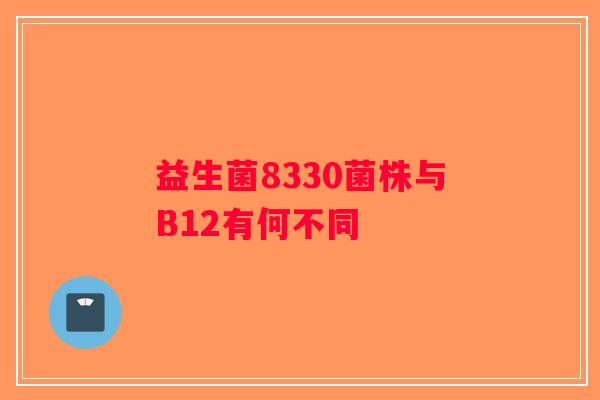 益生菌8330菌株与B12有何不同