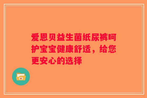 爱恩贝益生菌纸尿裤呵护宝宝健康舒适,给您更安心的选择 爱恩贝益生菌纸尿裤呵护宝宝健康舒适,给您更安心的选择