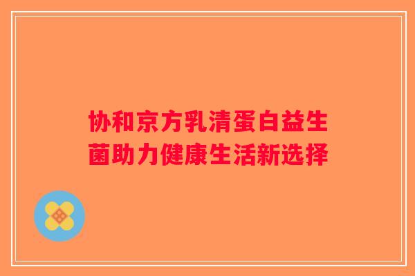 协和京方乳清蛋白益生菌助力健康生活新选择 协和京方乳清蛋白益生菌助力健康生活新选择